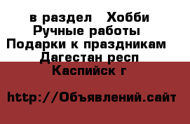  в раздел : Хобби. Ручные работы » Подарки к праздникам . Дагестан респ.,Каспийск г.